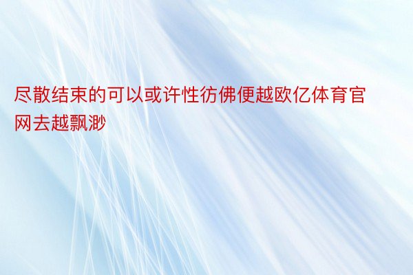 尽散结束的可以或许性彷佛便越欧亿体育官网去越飘渺