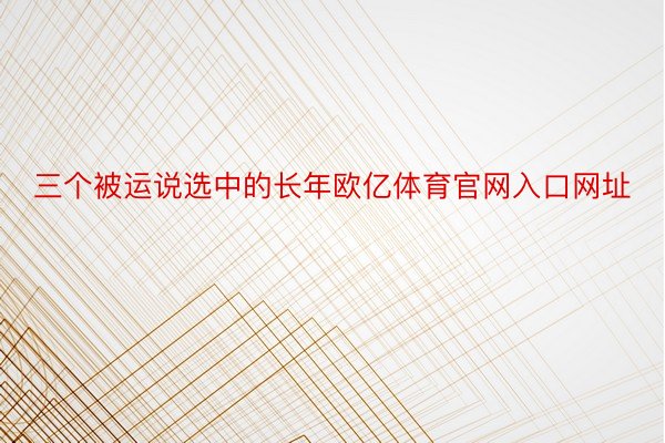 三个被运说选中的长年欧亿体育官网入口网址