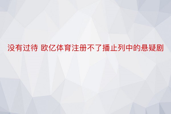 没有过待 欧亿体育注册不了播止列中的悬疑剧