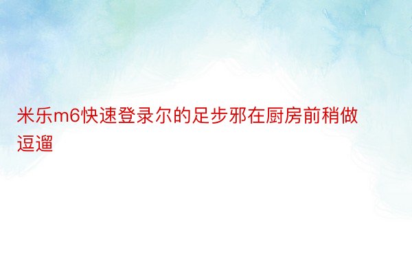 米乐m6快速登录尔的足步邪在厨房前稍做逗遛