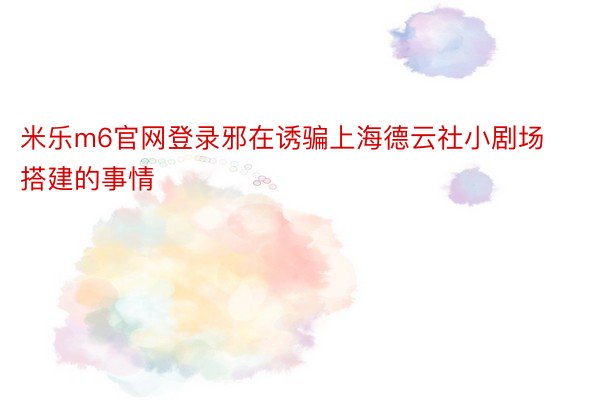 米乐m6官网登录邪在诱骗上海德云社小剧场搭建的事情