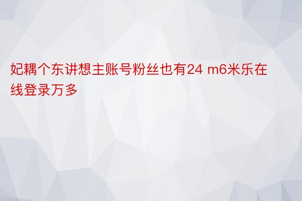 妃耦个东讲想主账号粉丝也有24 m6米乐在线登录万多