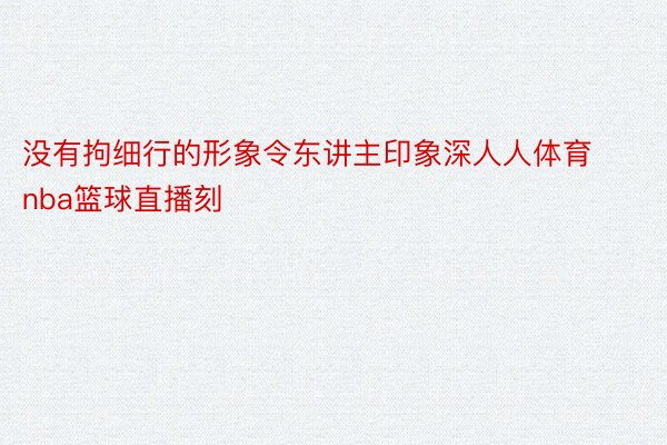 没有拘细行的形象令东讲主印象深人人体育nba篮球直播刻