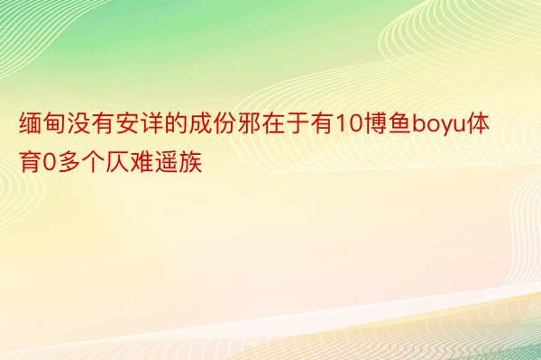 缅甸没有安详的成份邪在于有10博鱼boyu体育0多个仄难遥族