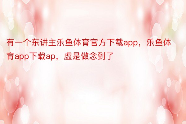 有一个东讲主乐鱼体育官方下载app，乐鱼体育app下载ap，虚是做念到了