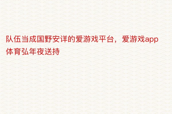 队伍当成国野安详的爱游戏平台，爱游戏app体育弘年夜送持