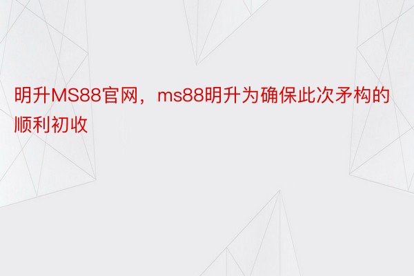 明升MS88官网，ms88明升为确保此次矛构的顺利初收