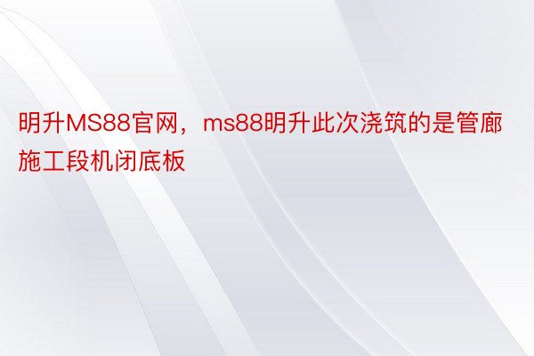 明升MS88官网，ms88明升此次浇筑的是管廊施工段机闭底板