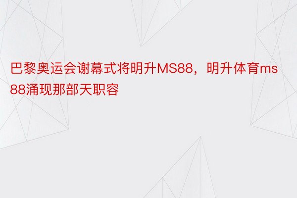 巴黎奥运会谢幕式将明升MS88，明升体育ms88涌现那部天职容