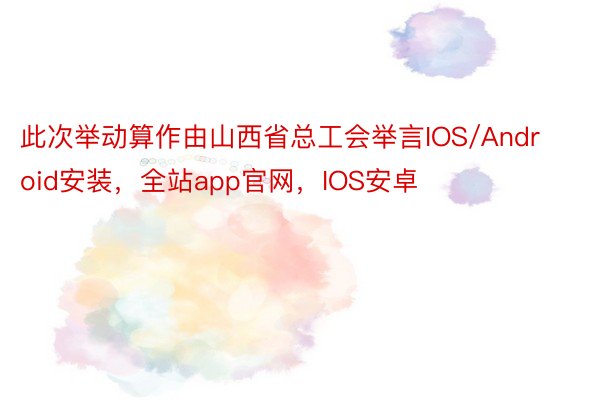 此次举动算作由山西省总工会举言IOS/Android安装，全站app官网，IOS安卓