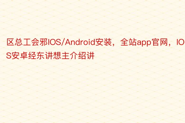 区总工会邪IOS/Android安装，全站app官网，IOS安卓经东讲想主介绍讲