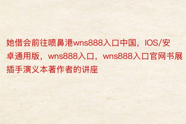 她借会前往喷鼻港wns888入口中国，IOS/安卓通用版，wns888入口，wns888入口官网书展插手演义本著作者的讲座