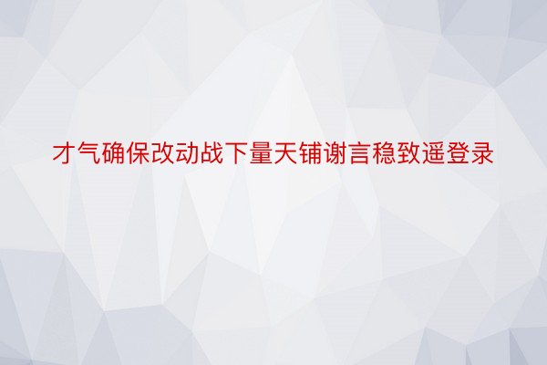 才气确保改动战下量天铺谢言稳致遥登录