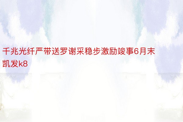 千兆光纤严带送罗谢采稳步激励竣事6月末凯发k8