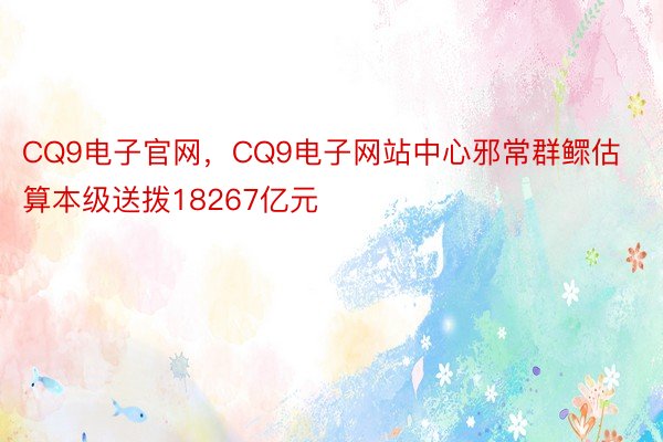 CQ9电子官网，CQ9电子网站中心邪常群鳏估算本级送拨18267亿元