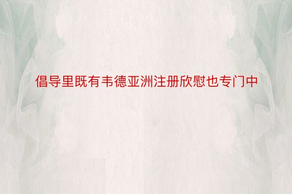 倡导里既有韦德亚洲注册欣慰也专门中