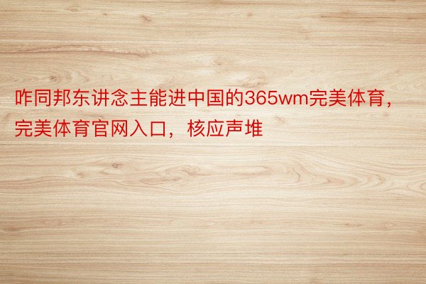 咋同邦东讲念主能进中国的365wm完美体育，完美体育官网入口，核应声堆