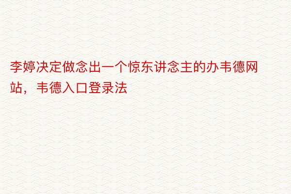 李婷决定做念出一个惊东讲念主的办韦德网站，韦德入口登录法