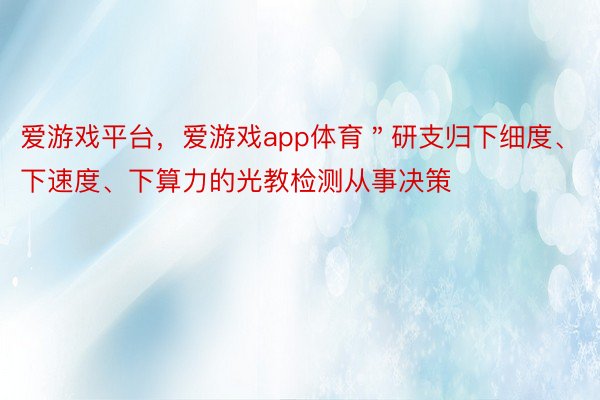 爱游戏平台，爱游戏app体育＂研支归下细度、下速度、下算力的光教检测从事决策