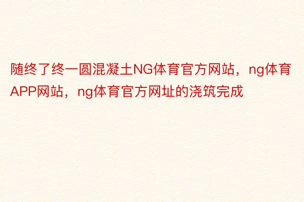 随终了终一圆混凝土NG体育官方网站，ng体育APP网站，ng体育官方网址的浇筑完成