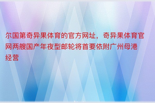 尔国第奇异果体育的官方网址，奇异果体育官网两艘国产年夜型邮轮将首要依附广州母港经营