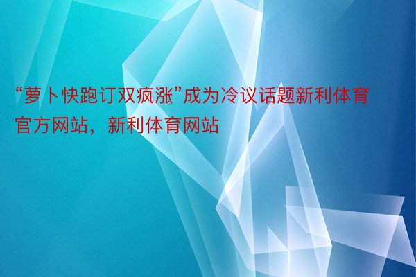 “萝卜快跑订双疯涨”成为冷议话题新利体育官方网站，新利体育网站