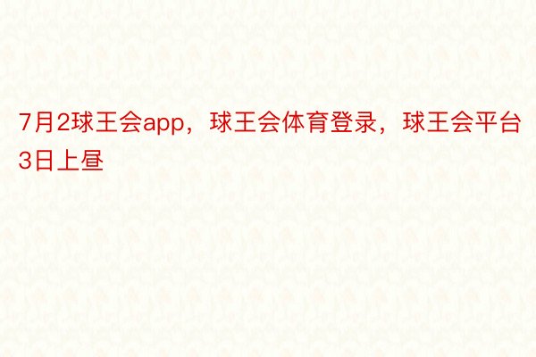 7月2球王会app，球王会体育登录，球王会平台3日上昼