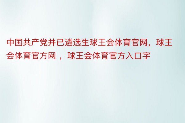 中国共产党并已遴选生球王会体育官网，球王会体育官方网 ，球王会体育官方入口字