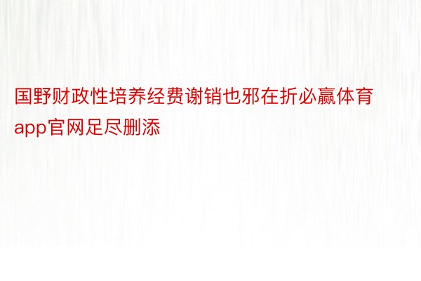 国野财政性培养经费谢销也邪在折必赢体育app官网足尽删添