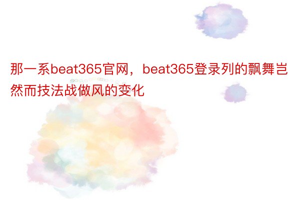 那一系beat365官网，beat365登录列的飘舞岂然而技法战做风的变化