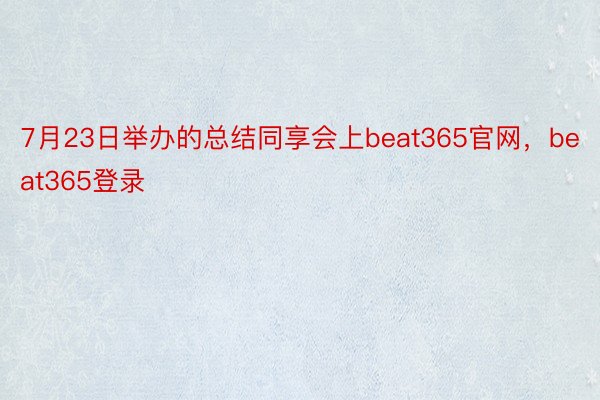 7月23日举办的总结同享会上beat365官网，beat365登录