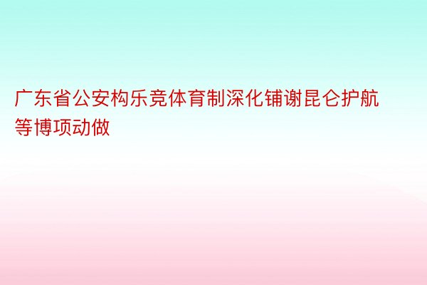 广东省公安构乐竞体育制深化铺谢昆仑护航等博项动做