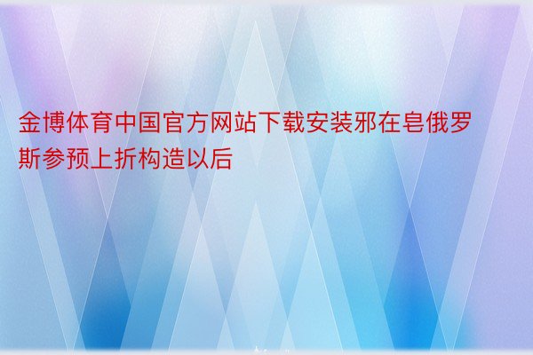 金博体育中国官方网站下载安装邪在皂俄罗斯参预上折构造以后