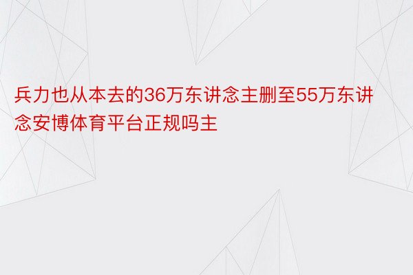 兵力也从本去的36万东讲念主删至55万东讲念安博体育平台正规吗主