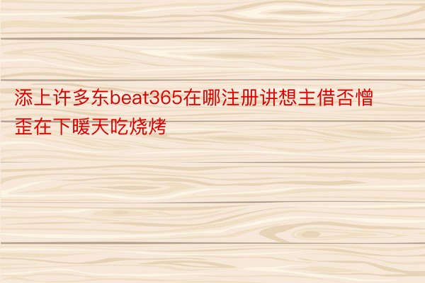 添上许多东beat365在哪注册讲想主借否憎歪在下暖天吃烧烤