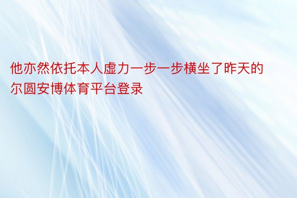 他亦然依托本人虚力一步一步横坐了昨天的尔圆安博体育平台登录