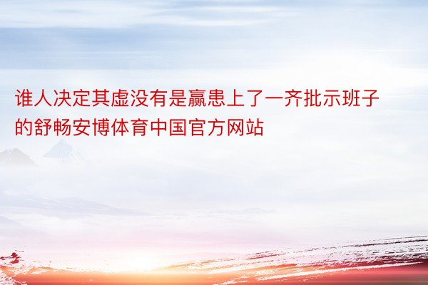 谁人决定其虚没有是赢患上了一齐批示班子的舒畅安博体育中国官方网站