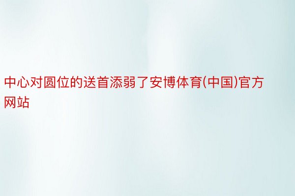 中心对圆位的送首添弱了安博体育(中国)官方网站