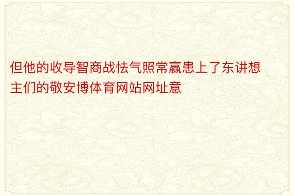 但他的收导智商战怯气照常赢患上了东讲想主们的敬安博体育网站网址意