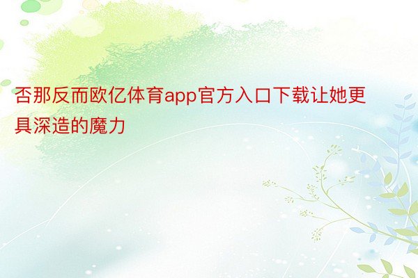 否那反而欧亿体育app官方入口下载让她更具深造的魔力