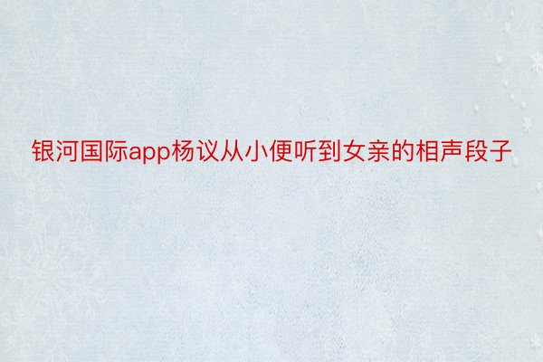 银河国际app杨议从小便听到女亲的相声段子