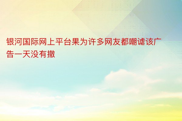 银河国际网上平台果为许多网友都嘲谑该广告一天没有撤