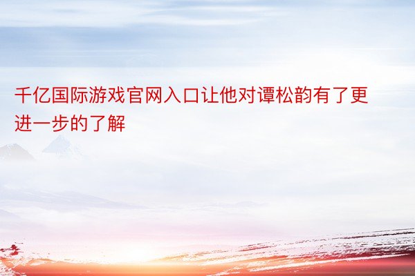 千亿国际游戏官网入口让他对谭松韵有了更进一步的了解