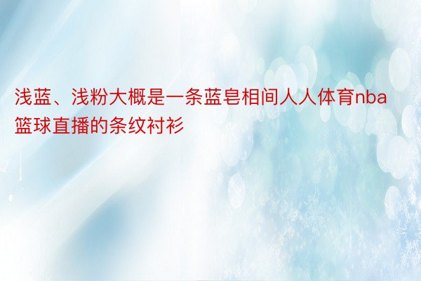 浅蓝、浅粉大概是一条蓝皂相间人人体育nba篮球直播的条纹衬衫