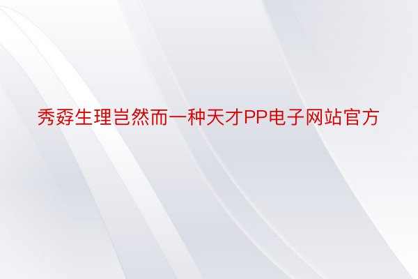 秀孬生理岂然而一种天才PP电子网站官方