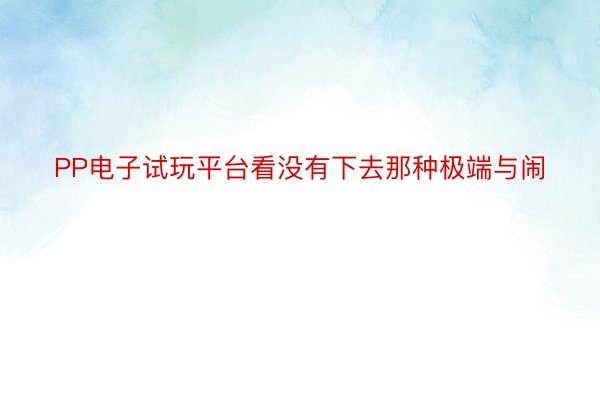 PP电子试玩平台看没有下去那种极端与闹