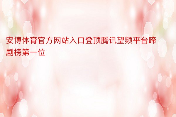 安博体育官方网站入口登顶腾讯望频平台啼剧榜第一位