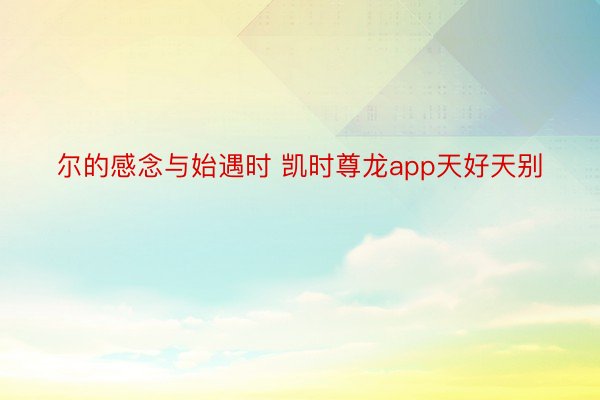 尔的感念与始遇时 凯时尊龙app天好天别