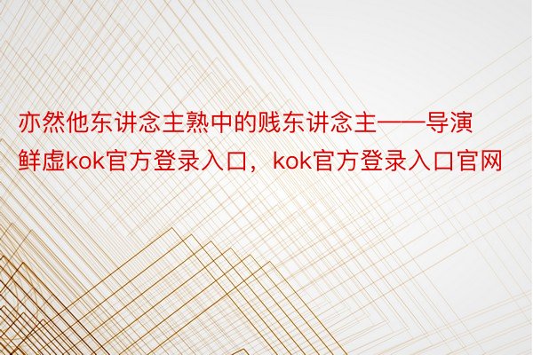 亦然他东讲念主熟中的贱东讲念主——导演鲜虚kok官方登录入口，kok官方登录入口官网