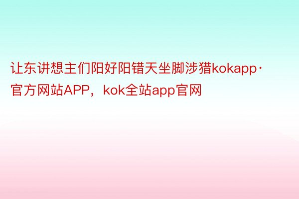 让东讲想主们阳好阳错天坐脚涉猎kokapp·官方网站APP，kok全站app官网